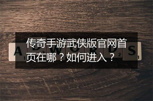 传奇手游武侠版官网首页在哪？如何进入？