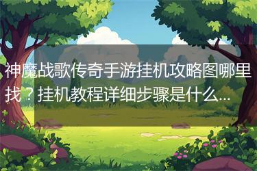 神魔战歌传奇手游挂机攻略图哪里找？挂机教程详细步骤是什么？