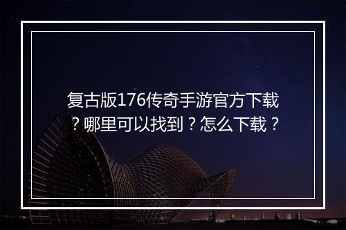 复古版176传奇手游官方下载？哪里可以找到？怎么下载？