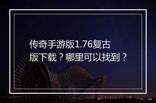 传奇手游版1.76复古版下载？哪里可以找到？