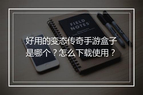 好用的变态传奇手游盒子是哪个？怎么下载使用？