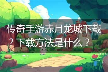 传奇手游赤月龙城下载？下载方法是什么？