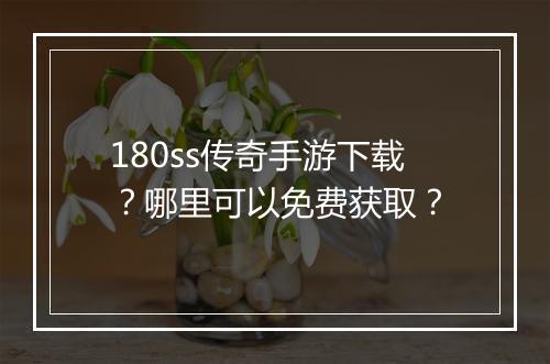 180ss传奇手游下载？哪里可以免费获取？