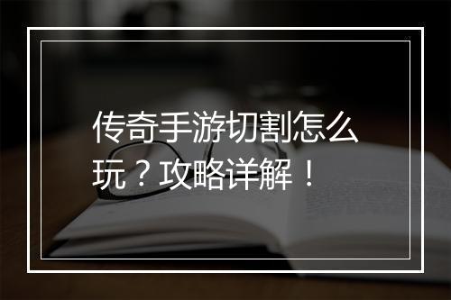传奇手游切割怎么玩？攻略详解！