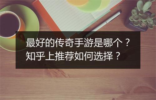 最好的传奇手游是哪个？知乎上推荐如何选择？