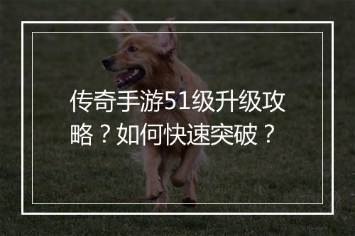 传奇手游51级升级攻略？如何快速突破？