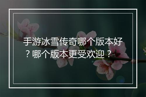 手游冰雪传奇哪个版本好？哪个版本更受欢迎？