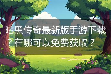 暗黑传奇最新版手游下载？在哪可以免费获取？