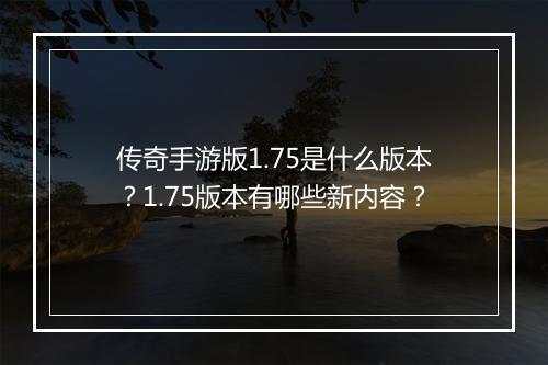传奇手游版1.75是什么版本？1.75版本有哪些新内容？