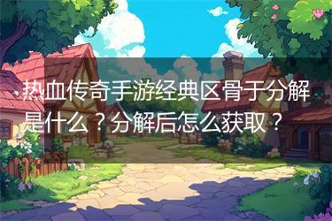 热血传奇手游经典区骨于分解是什么？分解后怎么获取？