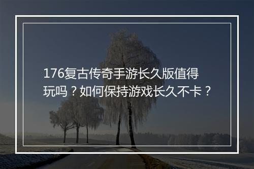 176复古传奇手游长久版值得玩吗？如何保持游戏长久不卡？