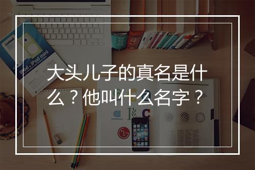大头儿子的真名是什么？他叫什么名字？