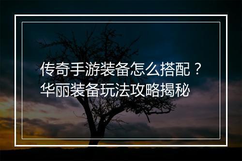 传奇手游装备怎么搭配？华丽装备玩法攻略揭秘