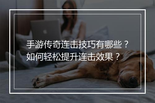 手游传奇连击技巧有哪些？如何轻松提升连击效果？