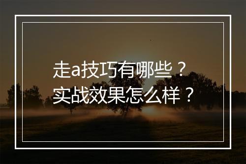 走a技巧有哪些？实战效果怎么样？
