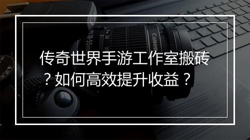 传奇世界手游工作室搬砖？如何高效提升收益？