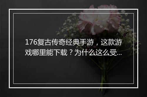 176复古传奇经典手游，这款游戏哪里能下载？为什么这么受欢迎？