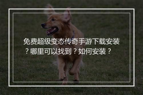 免费超级变态传奇手游下载安装？哪里可以找到？如何安装？