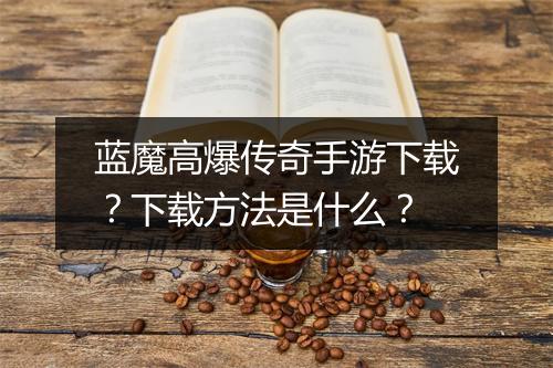 蓝魔高爆传奇手游下载？下载方法是什么？