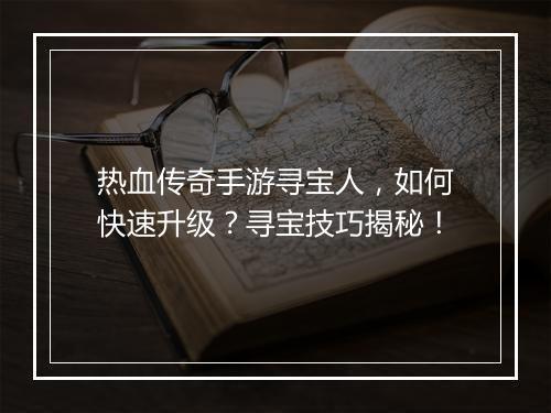 热血传奇手游寻宝人，如何快速升级？寻宝技巧揭秘！