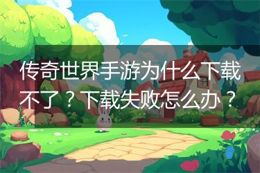 传奇世界手游为什么下载不了？下载失败怎么办？