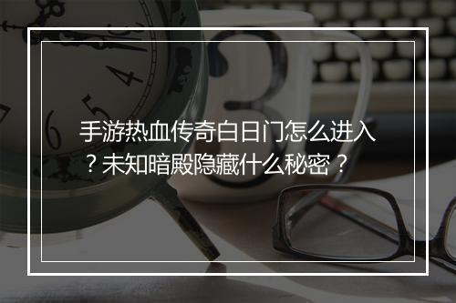 手游热血传奇白日门怎么进入？未知暗殿隐藏什么秘密？