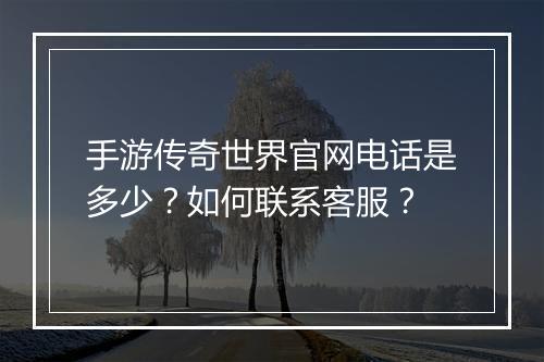 手游传奇世界官网电话是多少？如何联系客服？