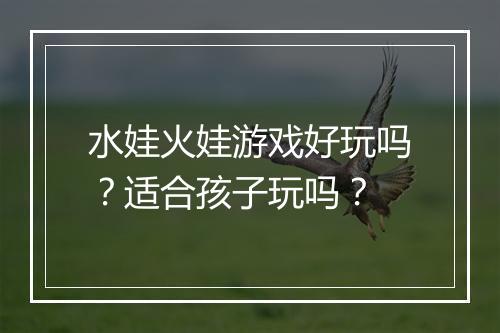 水娃火娃游戏好玩吗？适合孩子玩吗？