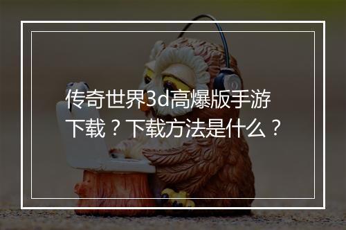 传奇世界3d高爆版手游下载？下载方法是什么？