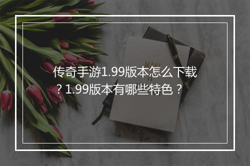 传奇手游1.99版本怎么下载？1.99版本有哪些特色？