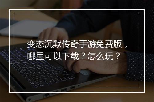 变态沉默传奇手游免费版，哪里可以下载？怎么玩？