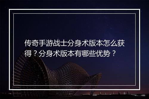 传奇手游战士分身术版本怎么获得？分身术版本有哪些优势？