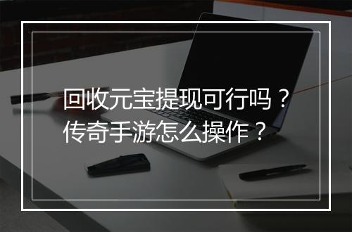 回收元宝提现可行吗？传奇手游怎么操作？
