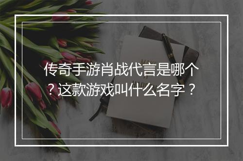 传奇手游肖战代言是哪个？这款游戏叫什么名字？