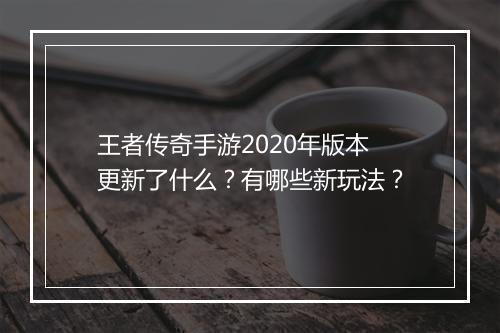 王者传奇手游2020年版本更新了什么？有哪些新玩法？