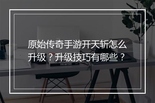 原始传奇手游开天斩怎么升级？升级技巧有哪些？