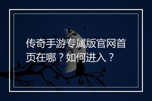 传奇手游专属版官网首页在哪？如何进入？