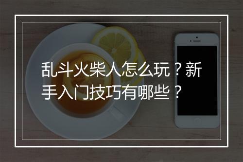 乱斗火柴人怎么玩？新手入门技巧有哪些？