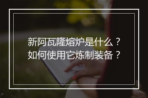 新阿瓦隆熔炉是什么？如何使用它炼制装备？