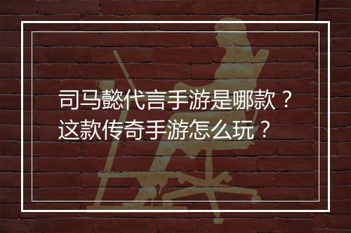司马懿代言手游是哪款？这款传奇手游怎么玩？