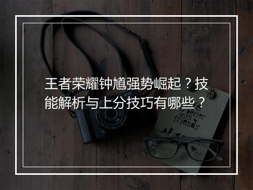 王者荣耀钟馗强势崛起？技能解析与上分技巧有哪些？