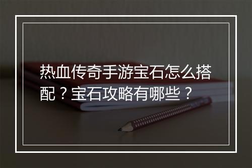 热血传奇手游宝石怎么搭配？宝石攻略有哪些？