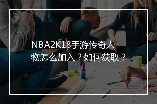 NBA2K18手游传奇人物怎么加入？如何获取？