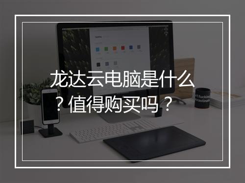 龙达云电脑是什么？值得购买吗？