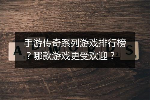 手游传奇系列游戏排行榜？哪款游戏更受欢迎？