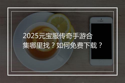 2025元宝服传奇手游合集哪里找？如何免费下载？