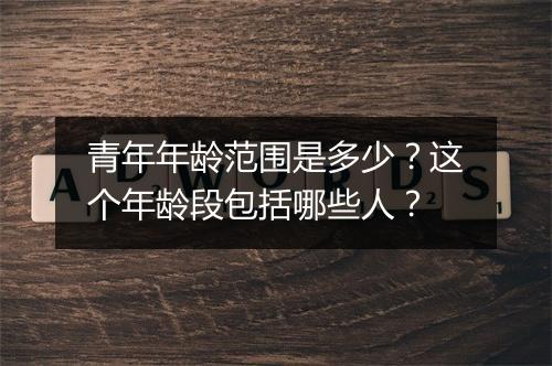青年年龄范围是多少？这个年龄段包括哪些人？