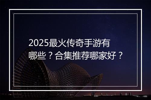 2025最火传奇手游有哪些？合集推荐哪家好？