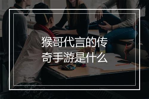 猴哥代言的传奇手游是什么