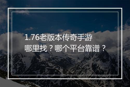 1.76老版本传奇手游哪里找？哪个平台靠谱？